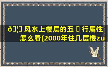 🦉 风水上楼层的五 ☘ 行属性怎么看(2000年住几层楼zui
好吉利)